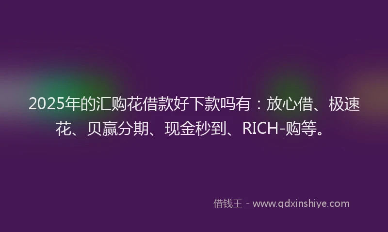 2025年的汇购花借款好下款吗有：放心借、极速花、贝赢分期、现金秒到、RICH-购等。