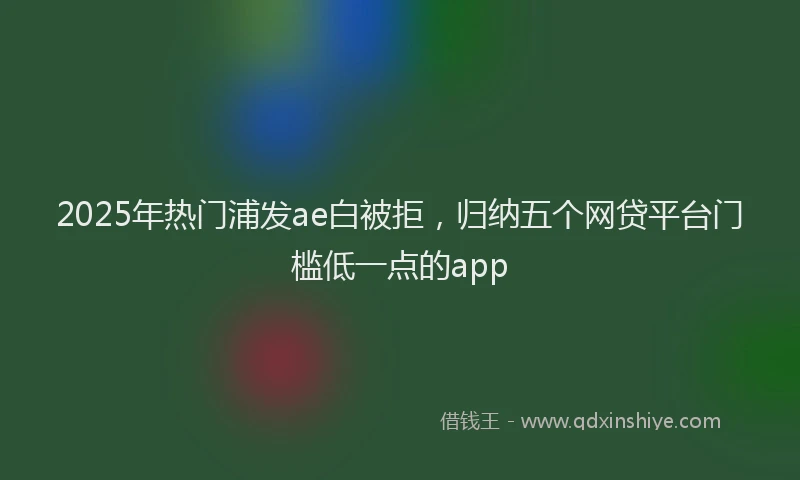 2025年热门浦发ae白被拒，归纳五个网贷平台门槛低一点的app