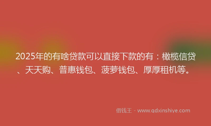 2025年的有啥贷款可以直接下款的有：橄榄信贷、天天购、普惠钱包、菠萝钱包、厚厚租机等。