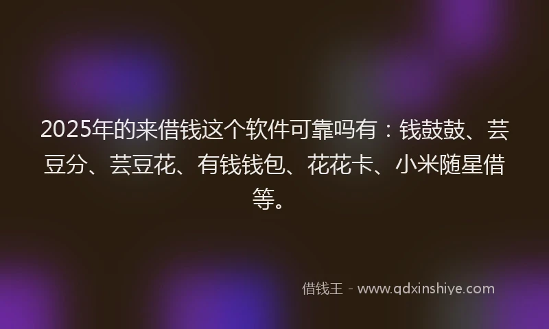 2025年的来借钱这个软件可靠吗有：钱鼓鼓、芸豆分、芸豆花、有钱钱包、花花卡、小米随星借等。