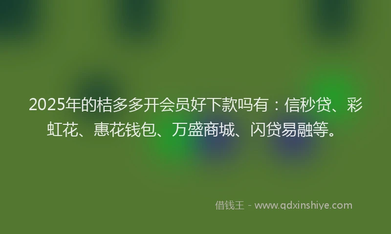 2025年的桔多多开会员好下款吗有：信秒贷、彩虹花、惠花钱包、万盛商城、闪贷易融等。
