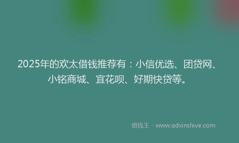 2025年的欢太借钱推荐有：小信优选、团贷网、小铭商城、宜花呗、好期快贷等。