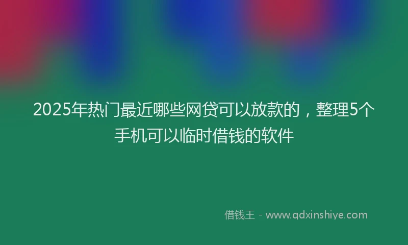 2025年热门最近哪些网贷可以放款的，整理5个手机可以临时借钱的软件