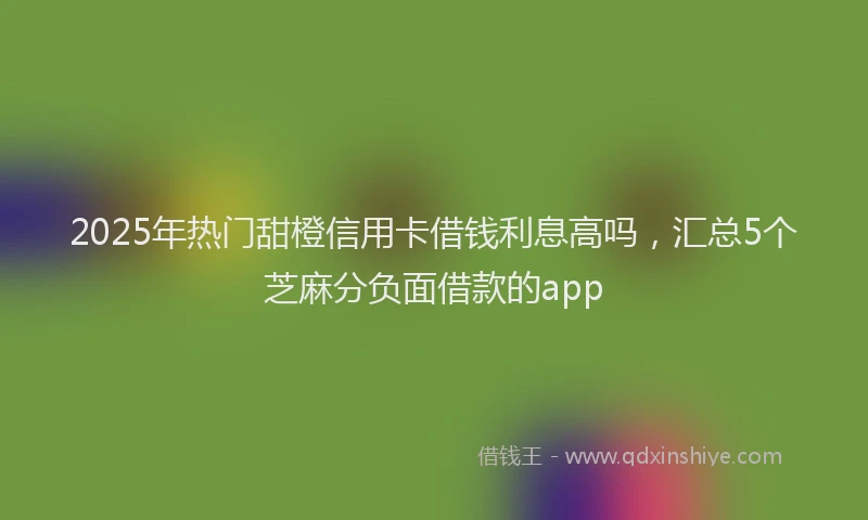2025年热门甜橙信用卡借钱利息高吗，汇总5个芝麻分负面借款的app