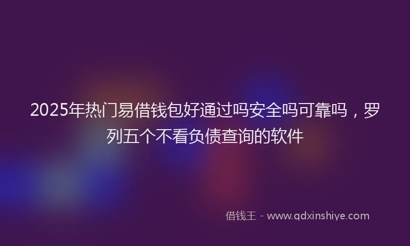 2025年热门易借钱包好通过吗安全吗可靠吗，罗列五个不看负债查询的软件