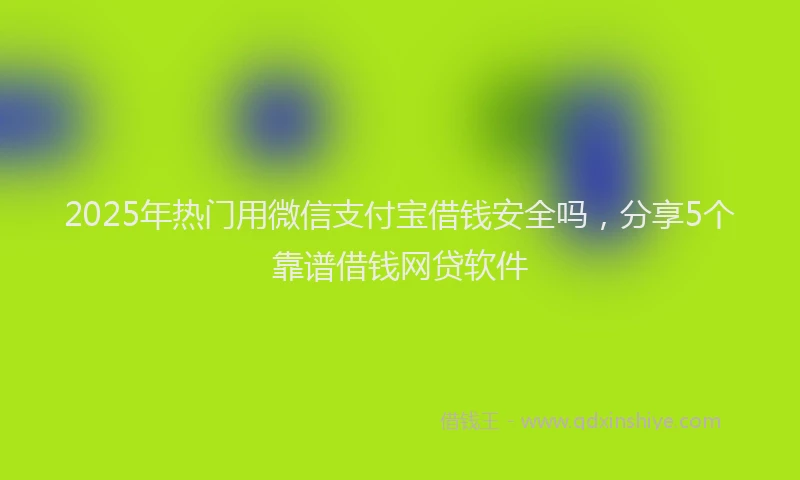 2025年热门用微信支付宝借钱安全吗，分享5个靠谱借钱网贷软件