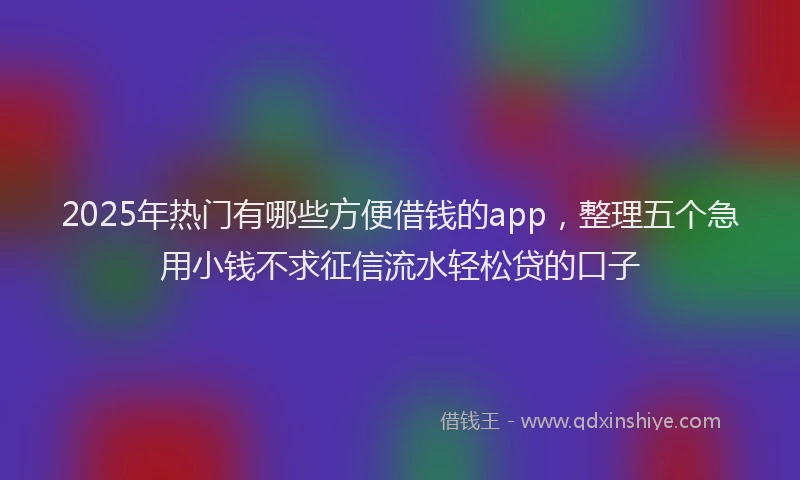 2025年热门有哪些方便借钱的app，整理五个急用小钱不求征信流水轻松贷的口子