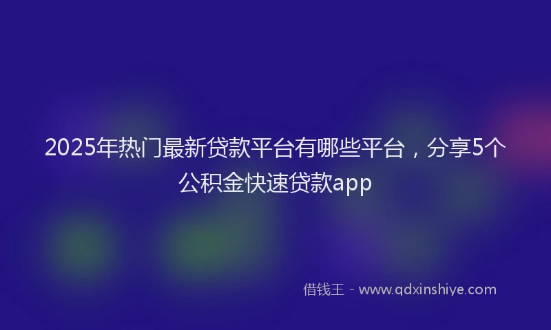 2025年热门最新贷款平台有哪些平台，分享5个公积金快速贷款app