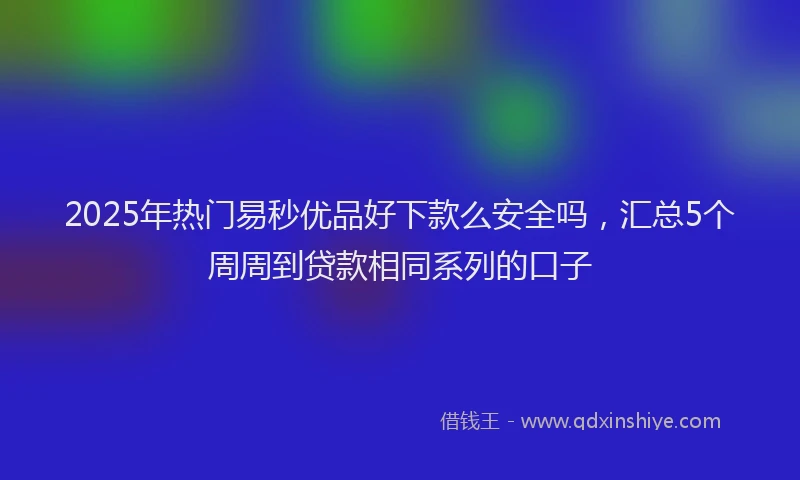 2025年热门易秒优品好下款么安全吗，汇总5个周周到贷款相同系列的口子