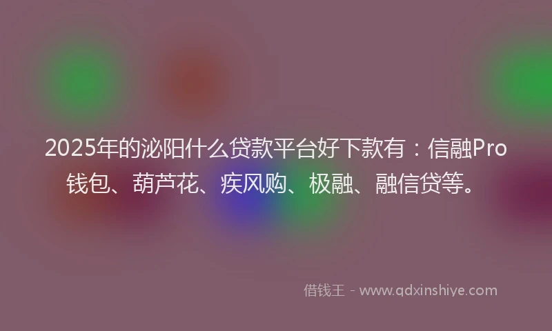 2025年的泌阳什么贷款平台好下款有：信融Pro钱包、葫芦花、疾风购、极融、融信贷等。
