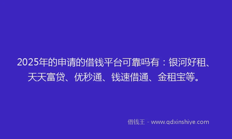 2025年的申请的借钱平台可靠吗有：银河好租、天天富贷、优秒通、钱速借通、金租宝等。