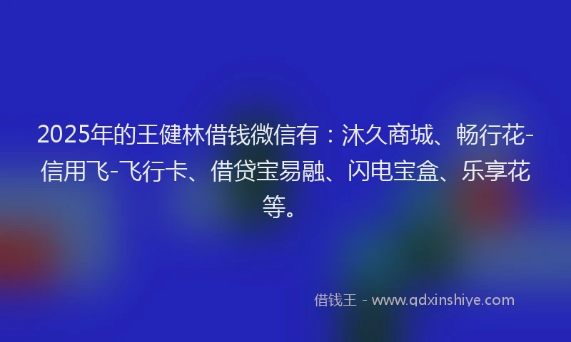 2025年的王健林借钱微信有：沐久商城、畅行花-信用飞-飞行卡、借贷宝易融、闪电宝盒、乐享花等。