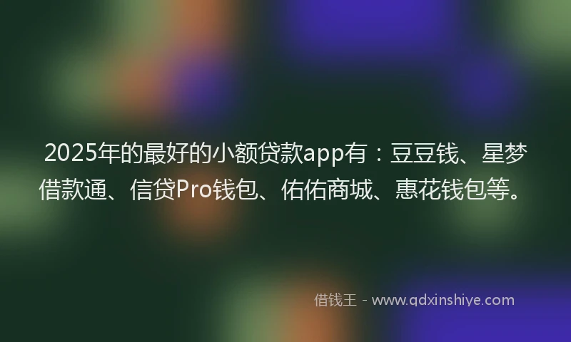 2025年的最好的小额贷款app有：豆豆钱、星梦借款通、信贷Pro钱包、佑佑商城、惠花钱包等。