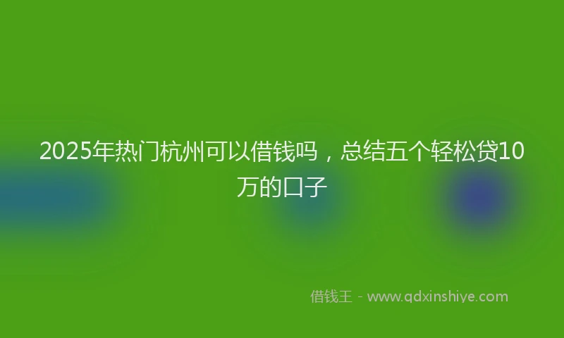 2025年热门杭州可以借钱吗，总结五个轻松贷10万的口子