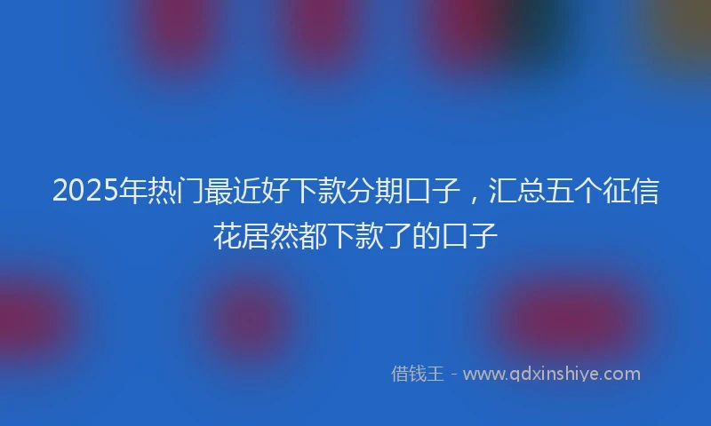 2025年热门最近好下款分期口子，汇总五个征信花居然都下款了的口子