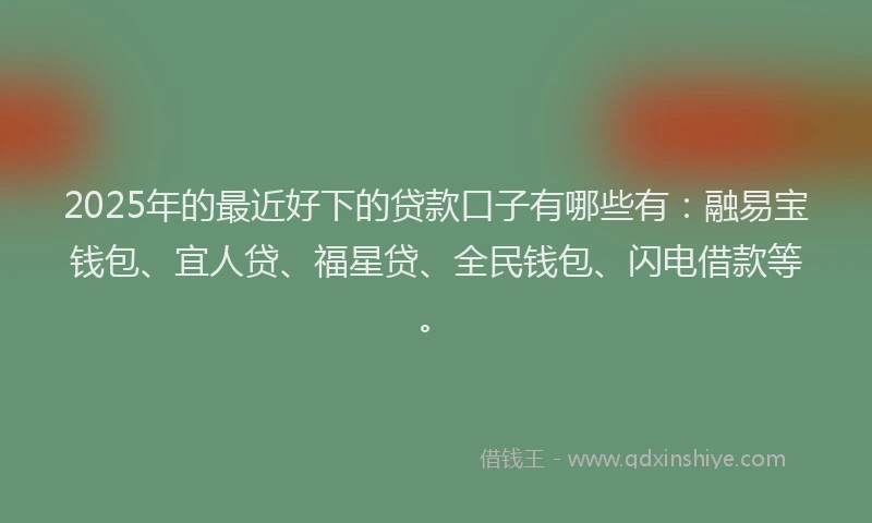 2025年的最近好下的贷款口子有哪些有：融易宝钱包、宜人贷、福星贷、全民钱包、闪电借款等。