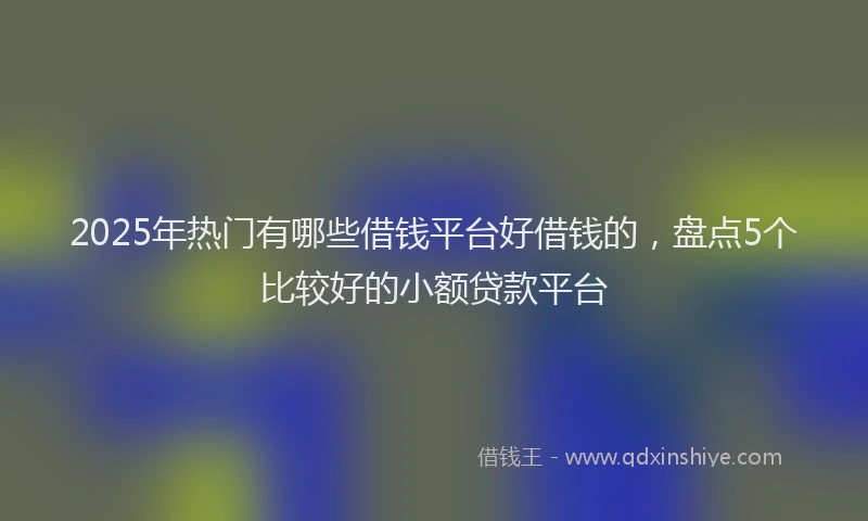 2025年热门有哪些借钱平台好借钱的，盘点5个比较好的小额贷款平台