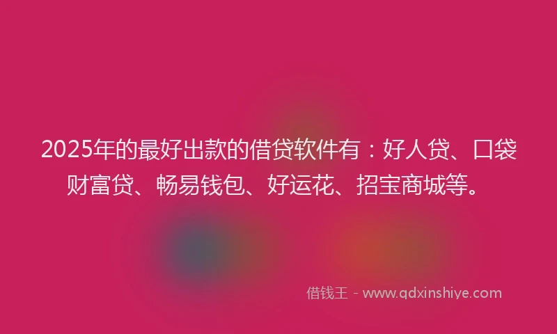 2025年的最好出款的借贷软件有：好人贷、口袋财富贷、畅易钱包、好运花、招宝商城等。