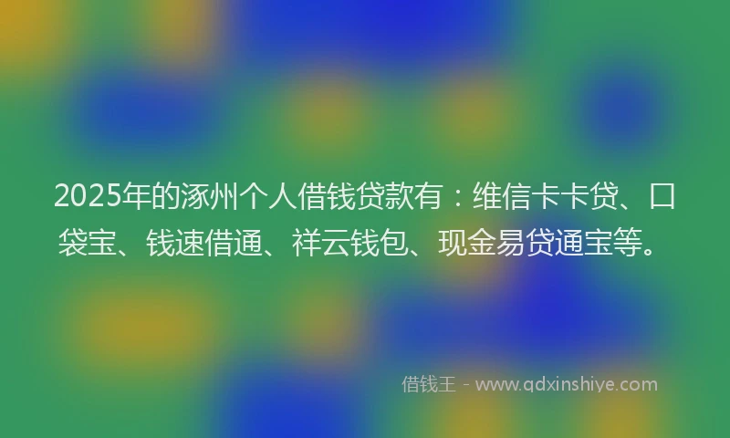 2025年的涿州个人借钱贷款有：维信卡卡贷、口袋宝、钱速借通、祥云钱包、现金易贷通宝等。