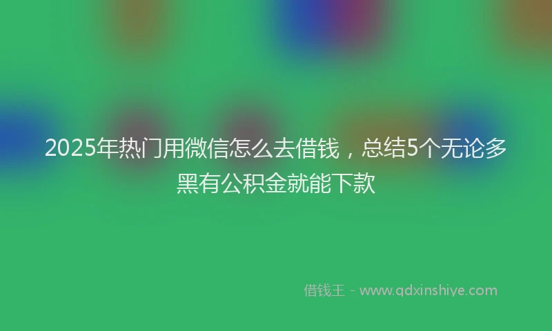 2025年热门用微信怎么去借钱，总结5个无论多黑有公积金就能下款