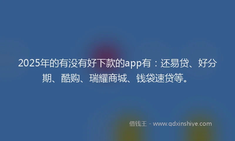 2025年的有没有好下款的app有：还易贷、好分期、酷购、瑞耀商城、钱袋速贷等。