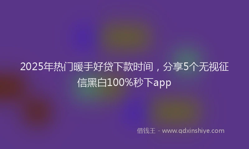 2025年热门暖手好贷下款时间，分享5个无视征信黑白100%秒下app