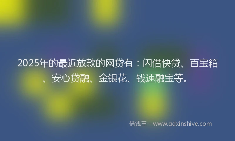 2025年的最近放款的网贷有：闪借快贷、百宝箱、安心贷融、金银花、钱速融宝等。