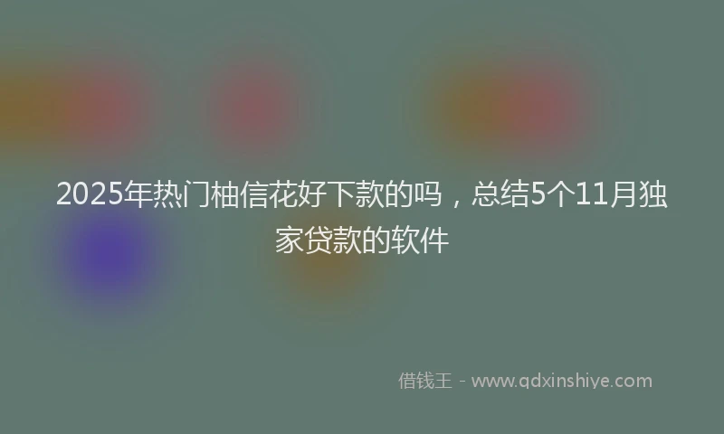 2025年热门柚信花好下款的吗，总结5个11月独家贷款的软件