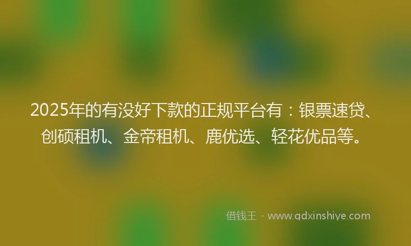 2025年的有没好下款的正规平台有：银票速贷、创硕租机、金帝租机、鹿优选、轻花优品等。