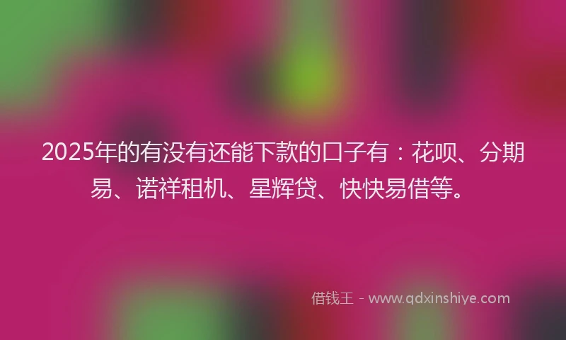 2025年的有没有还能下款的口子有：花呗、分期易、诺祥租机、星辉贷、快快易借等。