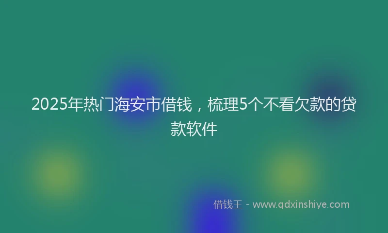 2025年热门海安市借钱，梳理5个不看欠款的贷款软件