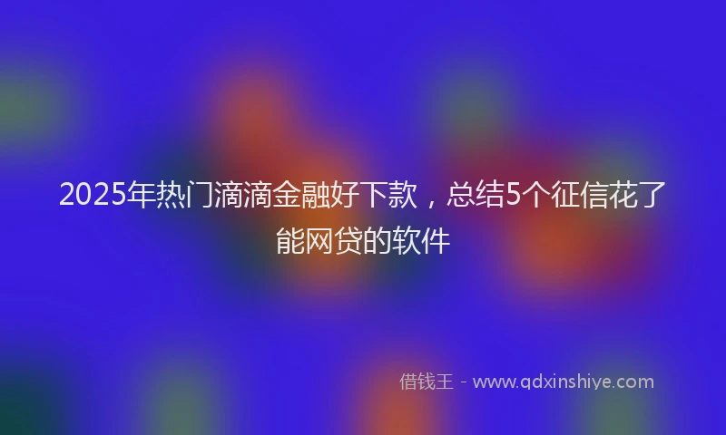 2025年热门滴滴金融好下款，总结5个征信花了能网贷的软件