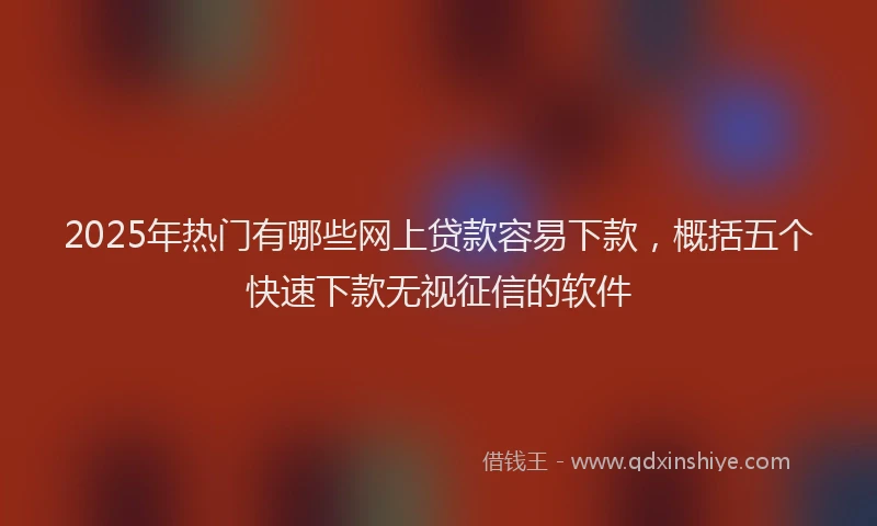 2025年热门有哪些网上贷款容易下款，概括五个快速下款无视征信的软件