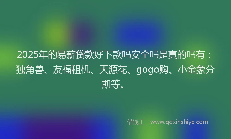 2025年的易薪贷款好下款吗安全吗是真的吗有：独角兽、友福租机、天源花、gogo购、小金象分期等。