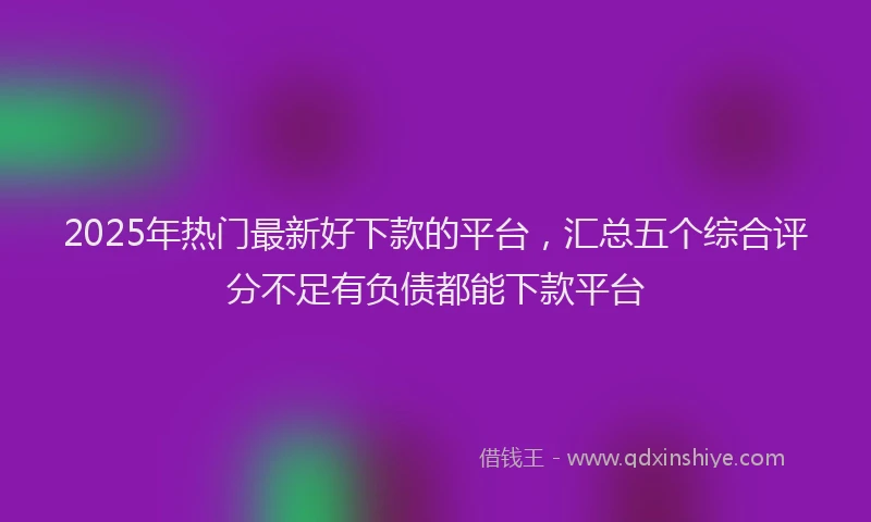 2025年热门最新好下款的平台，汇总五个综合评分不足有负债都能下款平台