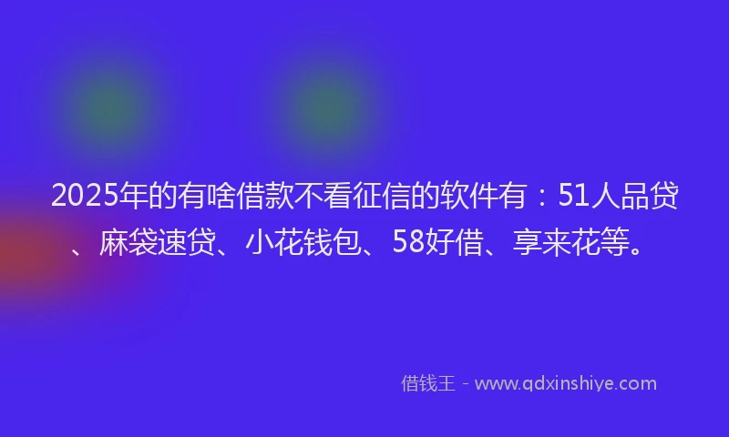 2025年的有啥借款不看征信的软件有：51人品贷、麻袋速贷、小花钱包、58好借、享来花等。