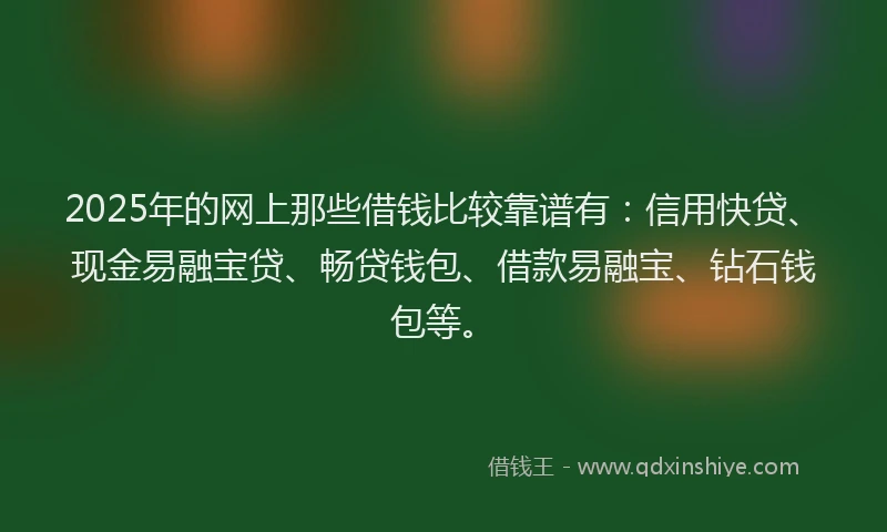 2025年的网上那些借钱比较靠谱有：信用快贷、现金易融宝贷、畅贷钱包、借款易融宝、钻石钱包等。