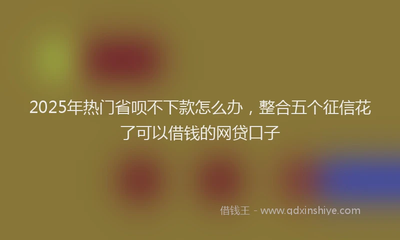 2025年热门省呗不下款怎么办，整合五个征信花了可以借钱的网贷口子