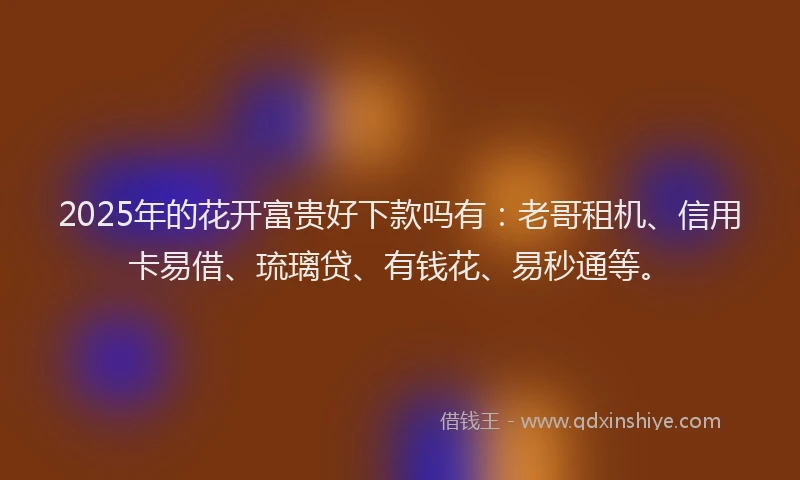 2025年的花开富贵好下款吗有：老哥租机、信用卡易借、琉璃贷、有钱花、易秒通等。