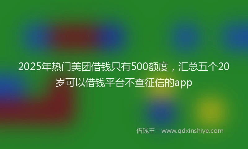 2025年热门美团借钱只有500额度，汇总五个20岁可以借钱平台不查征信的app