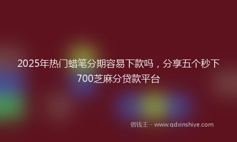 2025年热门蜡笔分期容易下款吗，分享五个秒下700芝麻分贷款平台