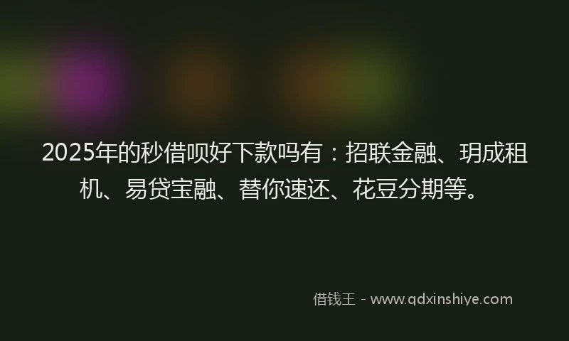 2025年的秒借呗好下款吗有：招联金融、玥成租机、易贷宝融、替你速还、花豆分期等。