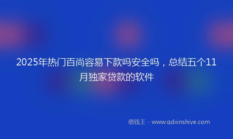 2025年热门百尚容易下款吗安全吗，总结五个11月独家贷款的软件