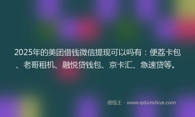 2025年的美团借钱微信提现可以吗有：便荔卡包、老哥租机、融悦贷钱包、京卡汇、急速贷等。