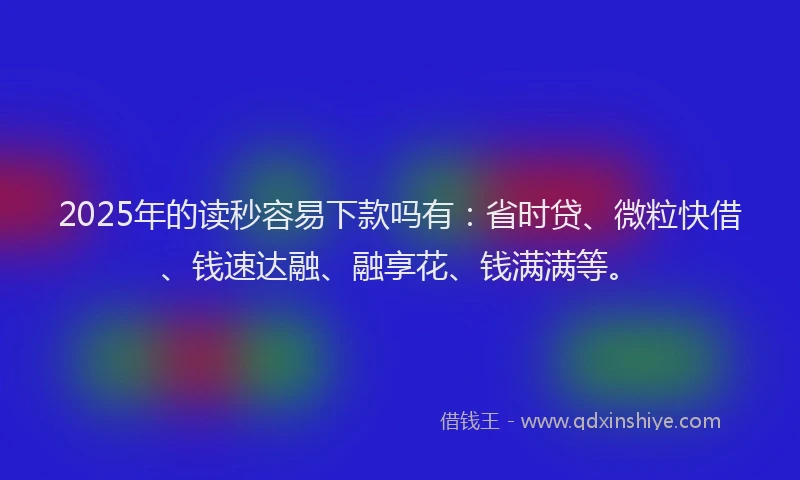2025年的读秒容易下款吗有：省时贷、微粒快借、钱速达融、融享花、钱满满等。