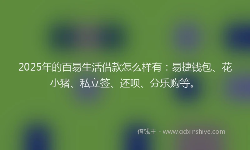 2025年的百易生活借款怎么样有：易捷钱包、花小猪、私立签、还呗、分乐购等。