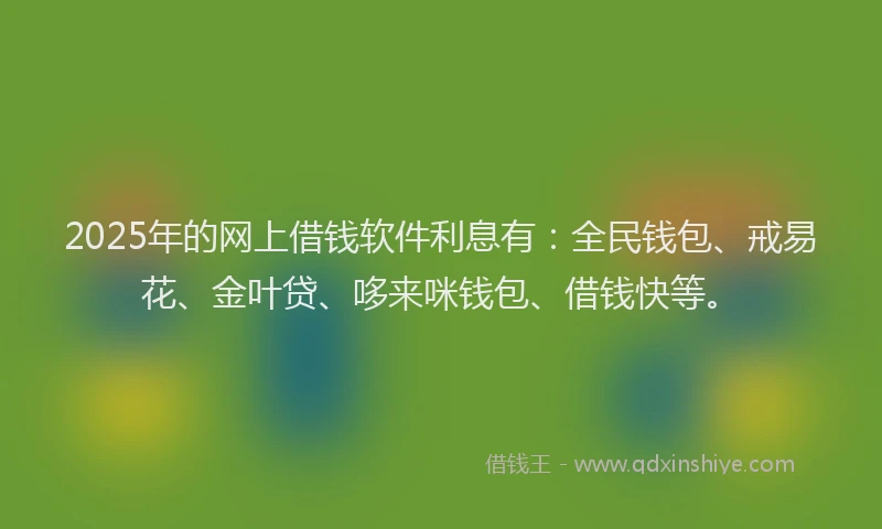 2025年的网上借钱软件利息有：全民钱包、戒易花、金叶贷、哆来咪钱包、借钱快等。