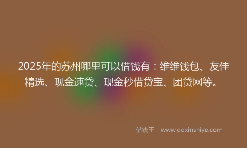 2025年的苏州哪里可以借钱有：维维钱包、友佳精选、现金速贷、现金秒借贷宝、团贷网等。