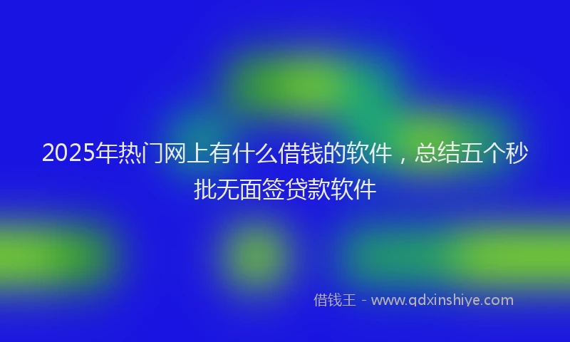 2025年热门网上有什么借钱的软件，总结五个秒批无面签贷款软件
