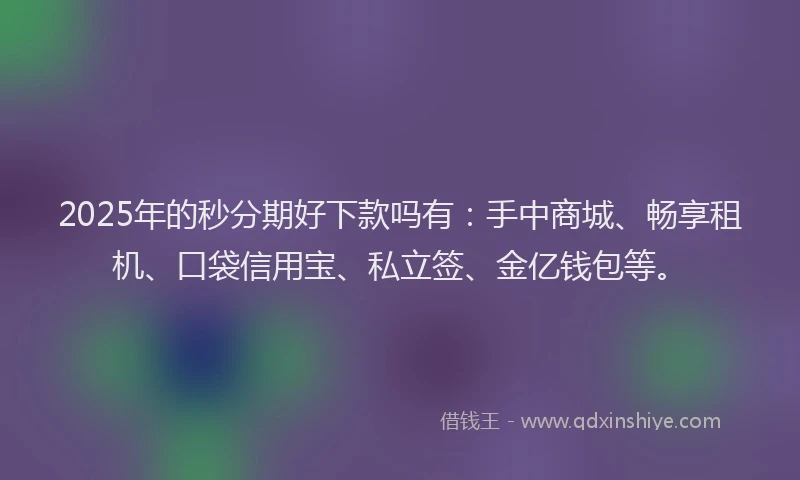 2025年的秒分期好下款吗有：手中商城、畅享租机、口袋信用宝、私立签、金亿钱包等。